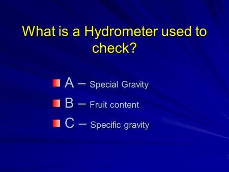 What is a Hydrometer used to check? A – Special Gravity A – Special Gravity B – Fruit content B – Fruit content C – Specific gravity C – Specific gravity.