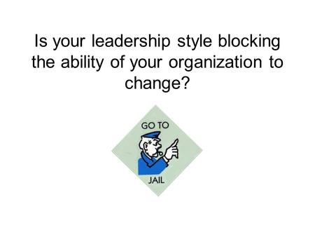 Is your leadership style blocking the ability of your organization to change?