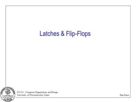 CS 352 : Computer Organization and Design University of Wisconsin-Eau Claire Dan Ernst Latches & Flip-Flops.