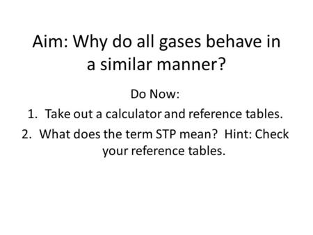 Aim: Why do all gases behave in a similar manner? Do Now: 1.Take out a calculator and reference tables. 2.What does the term STP mean? Hint: Check your.