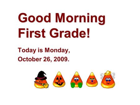 Good Morning First Grade! Today is Monday, October 26, 2009.