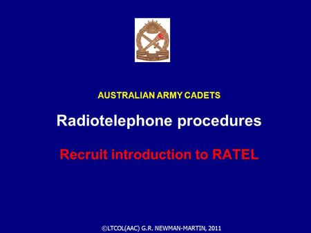 ©LTCOL(AAC) G.R. NEWMAN-MARTIN, 2011 AUSTRALIAN ARMY CADETS Radiotelephone procedures Recruit introduction to RATEL.