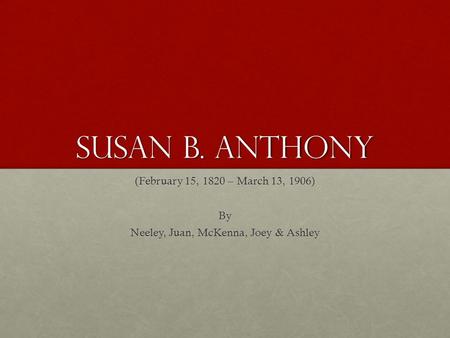 Susan b. Anthony (February 15, 1820 – March 13, 1906) By Neeley, Juan, McKenna, Joey & Ashley.