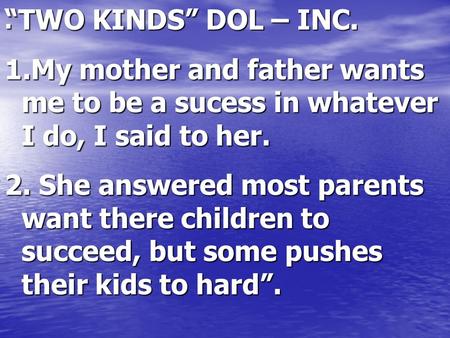 . “TWO KINDS” DOL – INC. 1.My mother and father wants me to be a sucess in whatever I do, I said to her. 2. She answered most parents want there children.