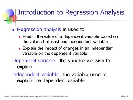 Business Statistics: A Decision-Making Approach, 6e © 2005 Prentice-Hall, Inc. Chap 13-1 Introduction to Regression Analysis Regression analysis is used.