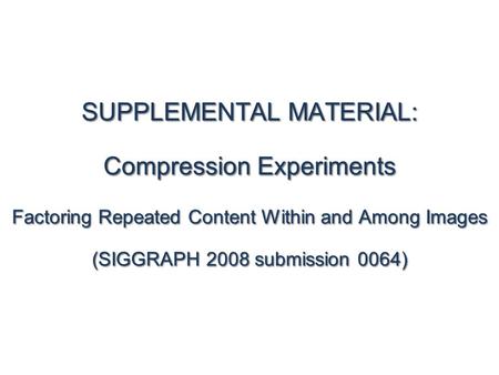 SUPPLEMENTAL MATERIAL: Compression Experiments Factoring Repeated Content Within and Among Images (SIGGRAPH 2008 submission 0064)