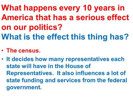 What happens every 10 years in America that has a serious effect on our politics? What is the effect this thing has? The census. It decides how many representatives.