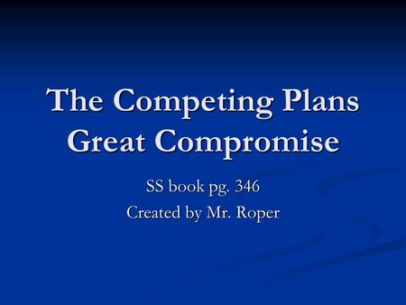 The Competing Plans Great Compromise SS book pg. 346 Created by Mr. Roper.