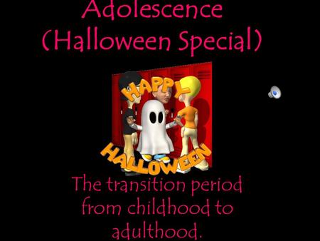 Adolescence (Halloween Special) The transition period from childhood to adulthood.