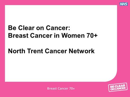 Be Clear on Cancer: Breast Cancer in Women 70+ North Trent Cancer Network.