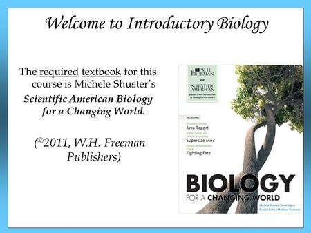Welcome to Introductory Biology The required textbook for this course is Michele Shuster’s Scientific American Biology for a Changing World. ( © 2011,
