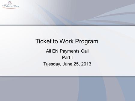 Ticket to Work Program All EN Payments Call Part I Tuesday, June 25, 2013.