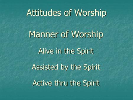 Attitudes of Worship Manner of Worship Alive in the Spirit Assisted by the Spirit Active thru the Spirit.