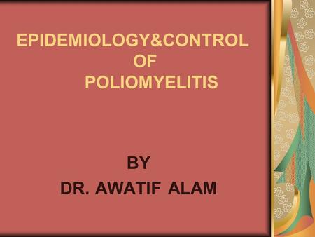EPIDEMIOLOGY&CONTROL OF POLIOMYELITIS BY DR. AWATIF ALAM.