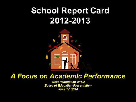 School Report Card 2012-2013 A Focus on Academic Performance West Hempstead UFSD Board of Education Presentation June 17, 2014.