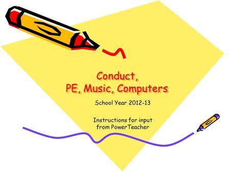 Conduct, PE, Music, Computers School Year 2012-13 Instructions for input from PowerTeacher.