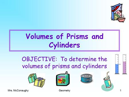 Mrs. McConaughyGeometry1 Volumes of Prisms and Cylinders OBJECTIVE: To determine the volumes of prisms and cylinders.