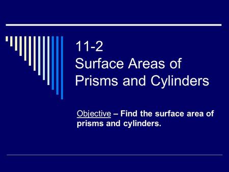 11-2 Surface Areas of Prisms and Cylinders Objective – Find the surface area of prisms and cylinders.