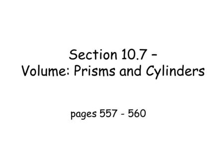 Section 10.7 – Volume: Prisms and Cylinders pages 557 - 560.