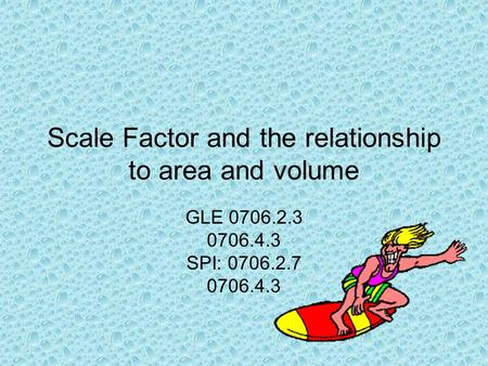Scale Factor and the relationship to area and volume GLE 0706.2.3 0706.4.3 SPI: 0706.2.7 0706.4.3.