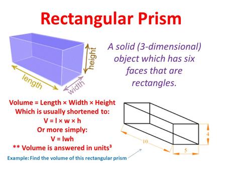 Rectangular Prism A solid (3-dimensional) object which has six faces that are rectangles. Volume = Length × Width × Height Which is usually shortened.