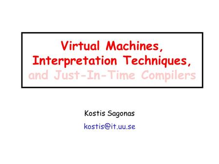 Virtual Machines, Interpretation Techniques, and Just-In-Time Compilers Kostis Sagonas