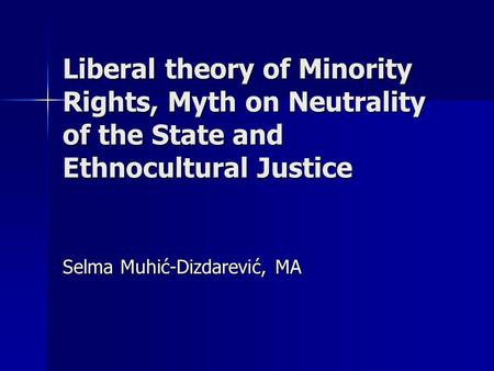 Liberal theory of Minority Rights, Myth on Neutrality of the State and Ethnocultural Justice Selma Muhić-Dizdarević, MA.