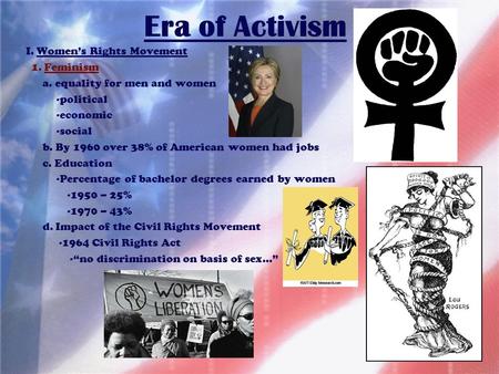 Era of Activism I. Women’s Rights Movement 1. Feminism a. equality for men and women -political -economic -social b. By 1960 over 38% of American women.