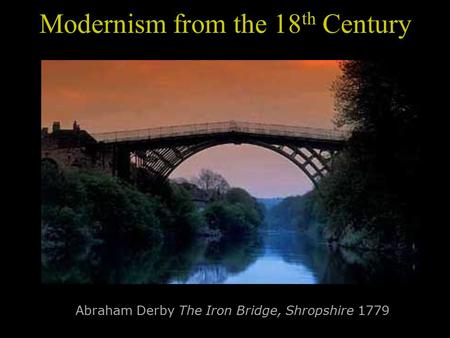 Modernism from the 18 th Century Abraham Derby The Iron Bridge, Shropshire 1779.