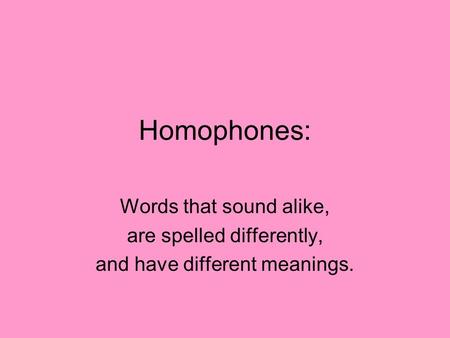 Homophones: Words that sound alike, are spelled differently, and have different meanings.
