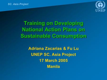SC. Asia Project Training on Developing National Action Plans on Sustainable Consumption Adriana Zacarias & Fu Lu UNEP SC. Asia Project 17 March 2005 Manila.