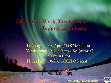 ERT 417/4 Waste Treatment in Bioprocess Industry Tuesday : 3- 5pm / DKM3 (class) Wednesday : 9-11.00 am / BS (tutorial) : 3-6pm (lab) Thursday : 8-9 am./BKD2.