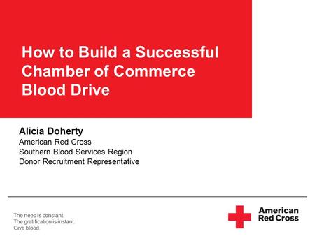 The need is constant. The gratification is instant. Give blood. How to Build a Successful Chamber of Commerce Blood Drive Alicia Doherty American Red Cross.
