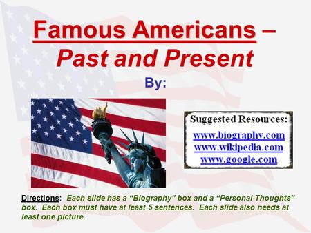 Famous Americans Famous Americans – Past and Present By: Directions: Each slide has a “Biography” box and a “Personal Thoughts” box. Each box must have.