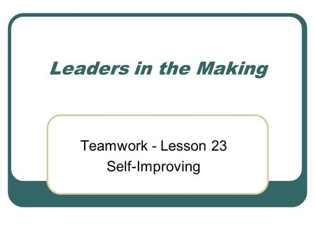Leaders in the Making Teamwork - Lesson 23 Self-Improving.