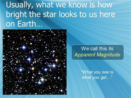 Usually, what we know is how bright the star looks to us here on Earth… We call this its Apparent Magnitude “What you see is what you get…”