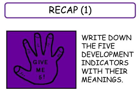 RECAP (1) WRITE DOWN THE FIVE DEVELOPMENT INDICATORS WITH THEIR MEANINGS.