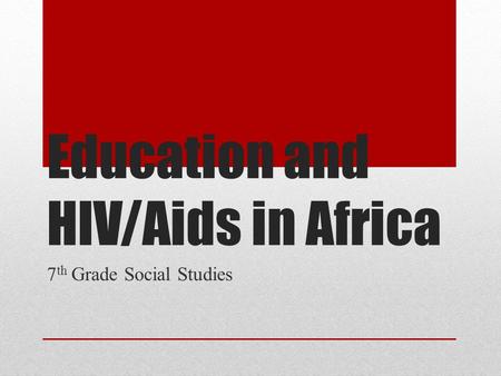 Education and HIV/Aids in Africa 7 th Grade Social Studies.
