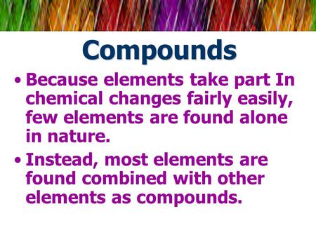 Compounds Because elements take part In chemical changes fairly easily, few elements are found alone in nature. Instead, most elements are found combined.