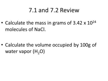 7.1 and 7.2 Review Calculate the mass in grams of 3.42 x 10 24 molecules of NaCl. Calculate the volume occupied by 100g of water vapor (H 2 O)