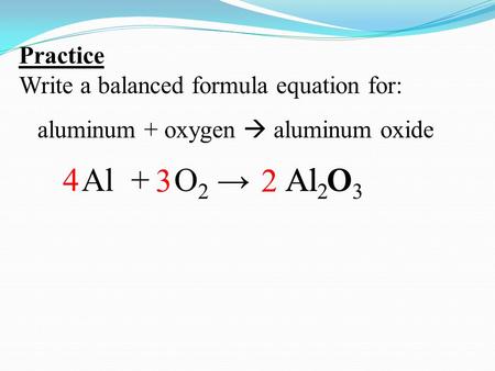 Practice Write a balanced formula equation for: aluminum + oxygen  aluminum oxide Al +Al OO2 →O2 →Al 2 O 3 4 23.