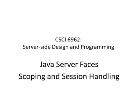 CSCI 6962: Server-side Design and Programming Java Server Faces Scoping and Session Handling.