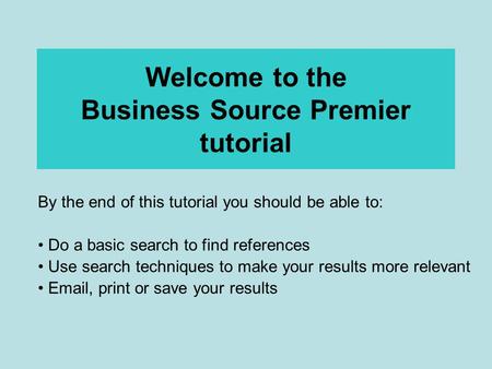 Welcome to the Business Source Premier tutorial By the end of this tutorial you should be able to: Do a basic search to find references Use search techniques.