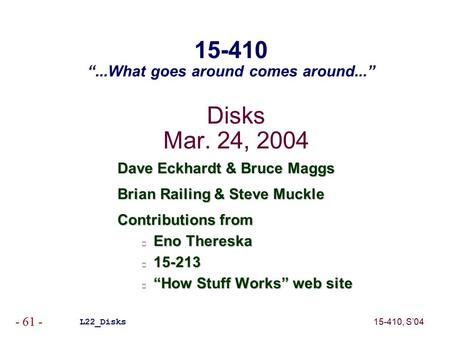 15-410, S’04 - 61 - Disks Mar. 24, 2004 Dave Eckhardt & Bruce Maggs Brian Railing & Steve Muckle Contributions from Eno Thereska 15-213 “How Stuff Works”