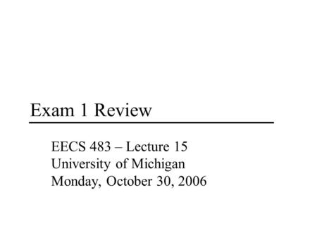 Exam 1 Review EECS 483 – Lecture 15 University of Michigan Monday, October 30, 2006.