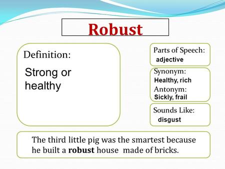 Robust The third little pig was the smartest because he built a robust house made of bricks. Sounds Like: Synonym: Antonym: Parts of Speech: Definition: