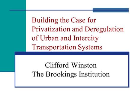 Building the Case for Privatization and Deregulation of Urban and Intercity Transportation Systems Clifford Winston The Brookings Institution.