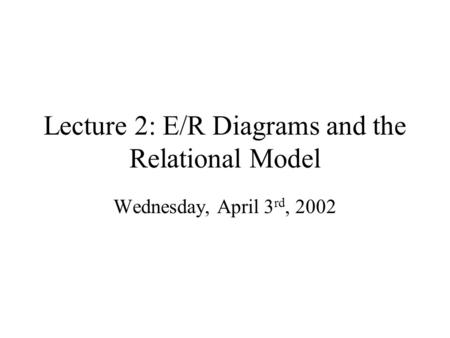 Lecture 2: E/R Diagrams and the Relational Model Wednesday, April 3 rd, 2002.