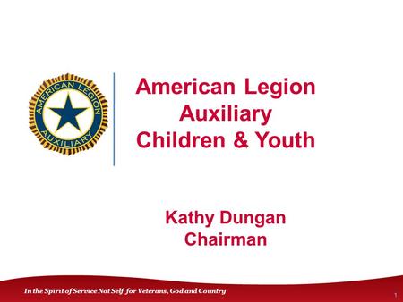 In the Spirit of Service Not Self for Veterans, God and Country American Legion Auxiliary Children & Youth Kathy Dungan Chairman 1.