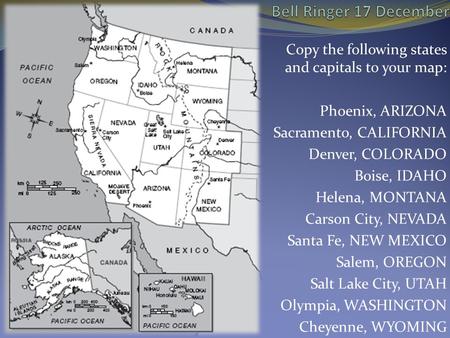 Bell Ringer 17 December Copy the following states and capitals to your map: Phoenix, ARIZONA Sacramento, CALIFORNIA Denver, COLORADO Boise, IDAHO Helena,
